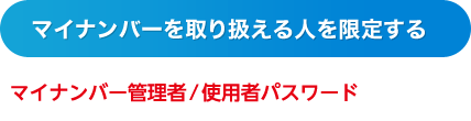マイナンバーを取り扱える人を限定する マイナンバー管理者／使用者パスワード