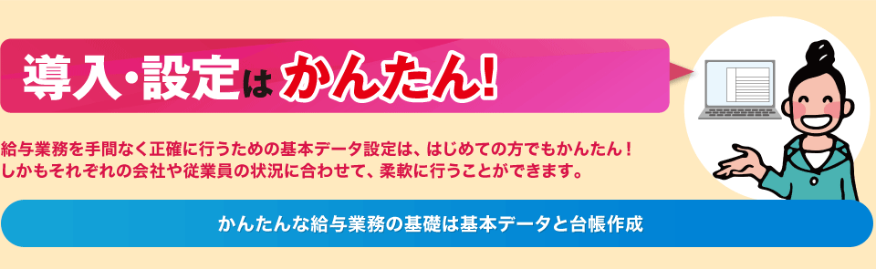 導入・設定はかんたん！
給与業務を手間なく正確に行うための基本データ設定は、はじめての方でもかんたん！
「かんたんな給与業務の基礎は基本データと台帳作成」
